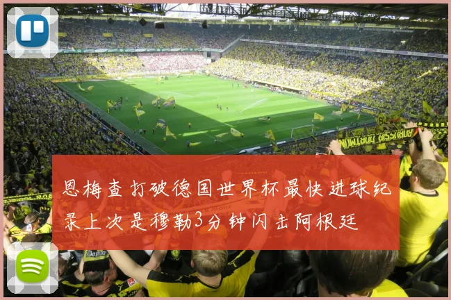 恩梅查打破德国世界杯最快进球纪录上次是穆勒3分钟闪击阿根廷