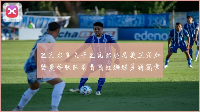 里瓦尔多之子里瓦尔迪尼奥正式加盟曼谷联队前青岛红狮球员新篇章开启