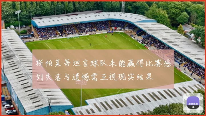 斯帕莱蒂坦言球队未能赢得比赛感到失落与遗憾需正视现实结果