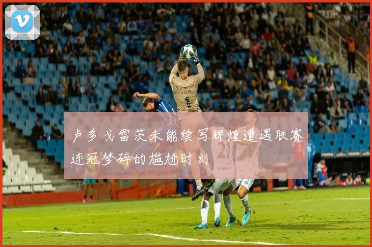 卢多戈雷茨未能续写辉煌遭遇联赛连冠梦碎的尴尬时刻