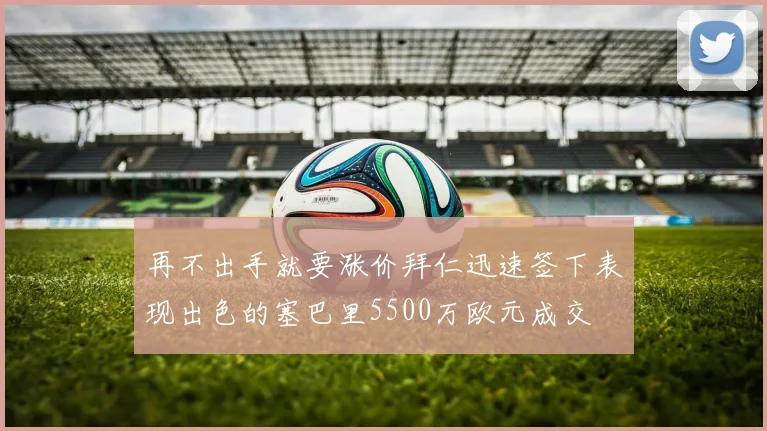 再不出手就要涨价拜仁迅速签下表现出色的塞巴里5500万欧元成交