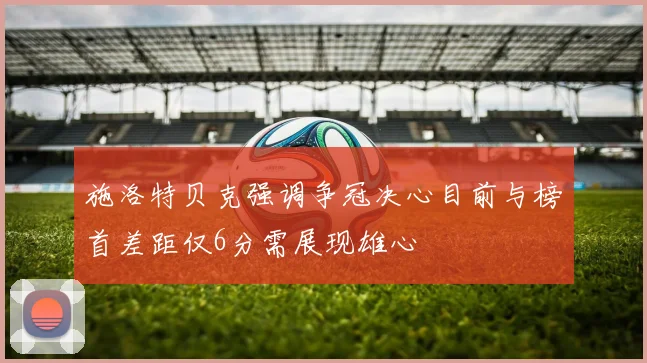 施洛特贝克强调争冠决心目前与榜首差距仅6分需展现雄心