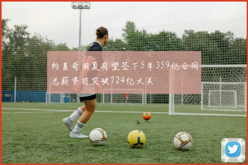约基奇明夏有望签下5年359亿合同总薪资将突破724亿大关