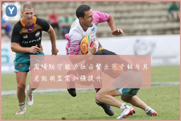 周琦防守能力独占鳌头范子铭与其差距明显需加强提升