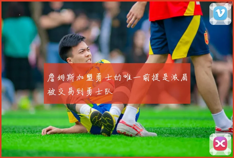 詹姆斯加盟勇士的唯一前提是浓眉被交易到勇士队