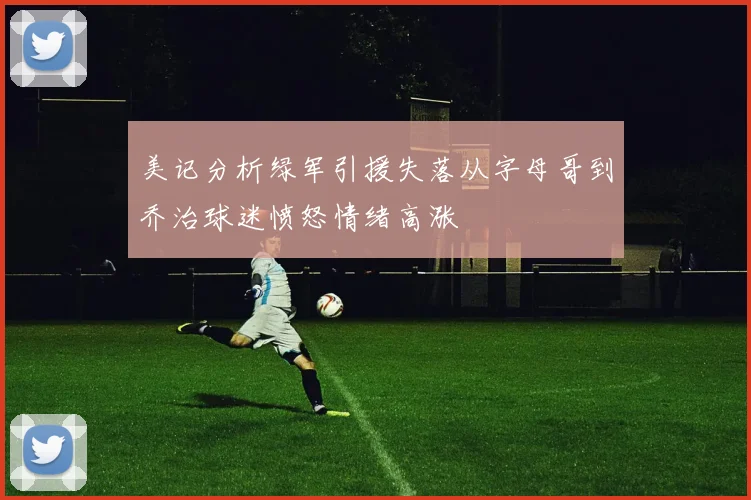 美记分析绿军引援失落从字母哥到乔治球迷愤怒情绪高涨