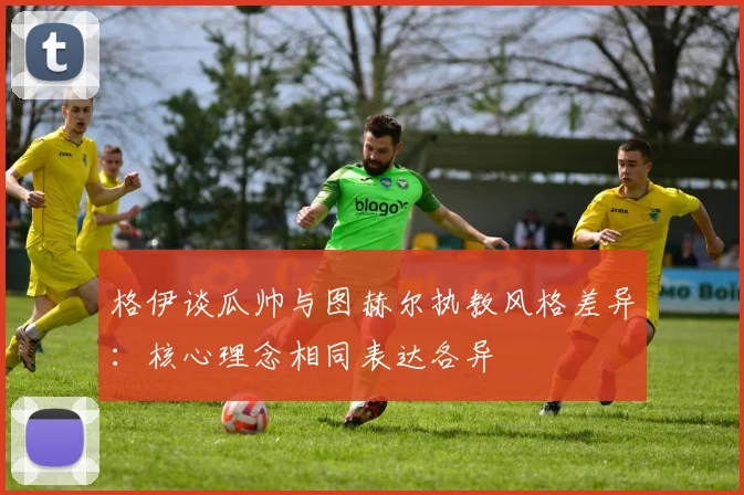 格伊谈瓜帅与图赫尔执教风格差异：核心理念相同表达各异