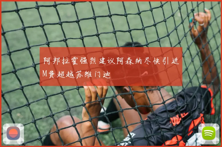 阿邦拉霍强烈建议阿森纳尽快引进M费超越苏维门迪