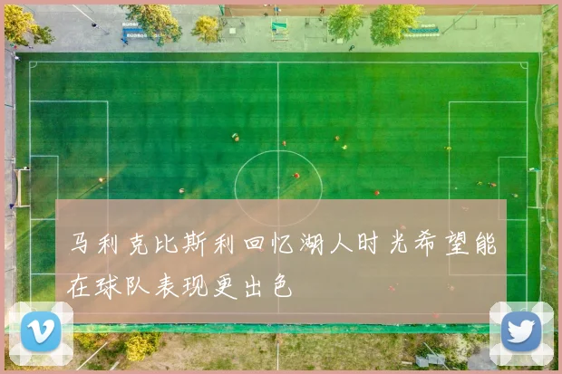 马利克比斯利回忆湖人时光希望能在球队表现更出色