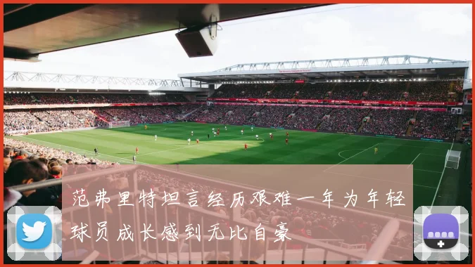 范弗里特坦言经历艰难一年为年轻球员成长感到无比自豪