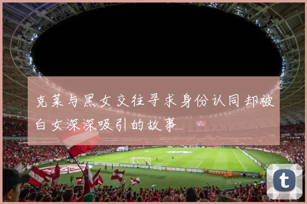 克莱与黑女交往寻求身份认同却被白女深深吸引的故事