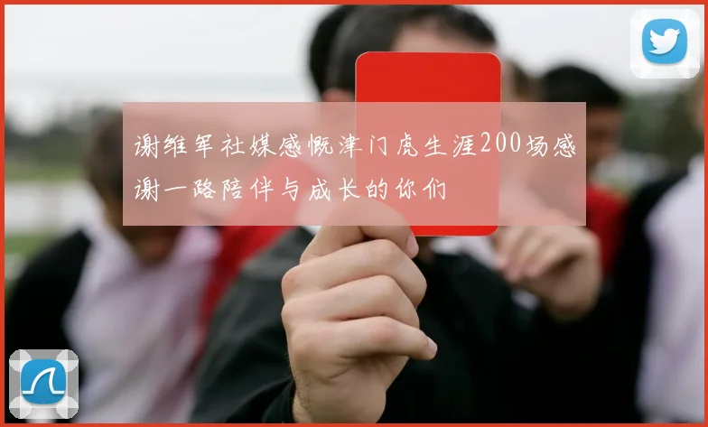 谢维军社媒感慨津门虎生涯200场感谢一路陪伴与成长的你们