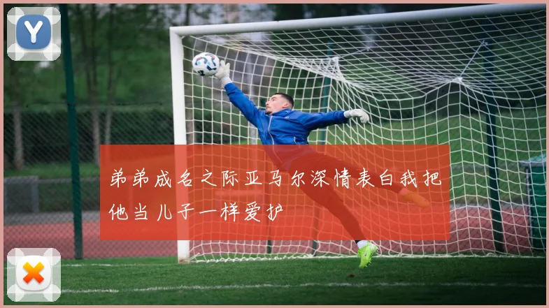 弟弟成名之际亚马尔深情表白我把他当儿子一样爱护