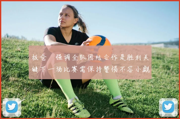 板仓滉强调全队团结合作是胜利关键下一场比赛需保持警惕不容小觑