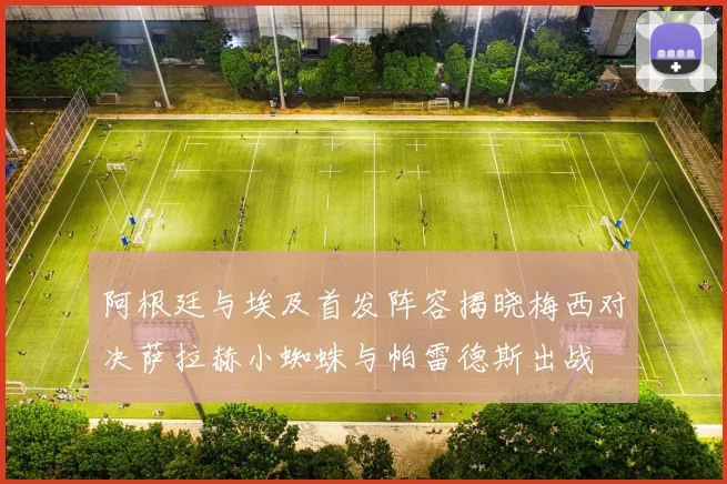 阿根廷与埃及首发阵容揭晓梅西对决萨拉赫小蜘蛛与帕雷德斯出战
