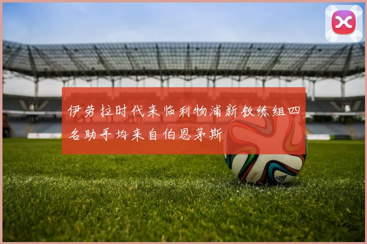 伊劳拉时代来临利物浦新教练组四名助手均来自伯恩茅斯