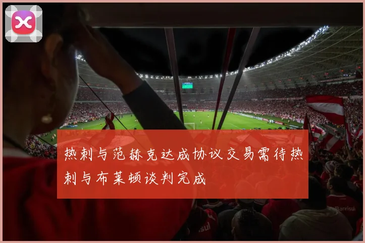 热刺与范赫克达成协议交易需待热刺与布莱顿谈判完成