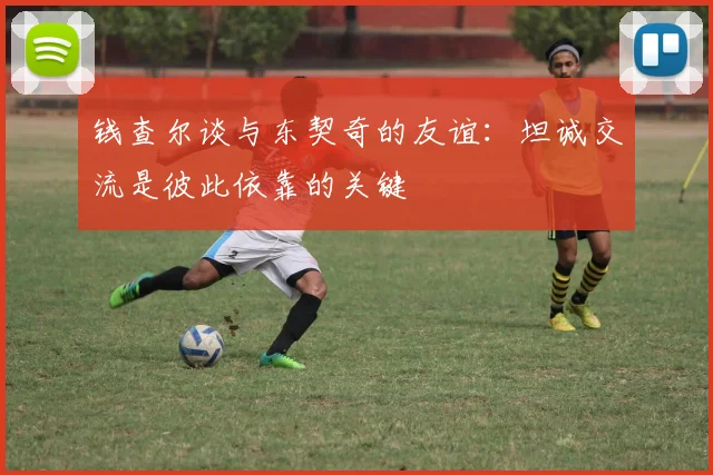 钱查尔谈与东契奇的友谊：坦诚交流是彼此依靠的关键
