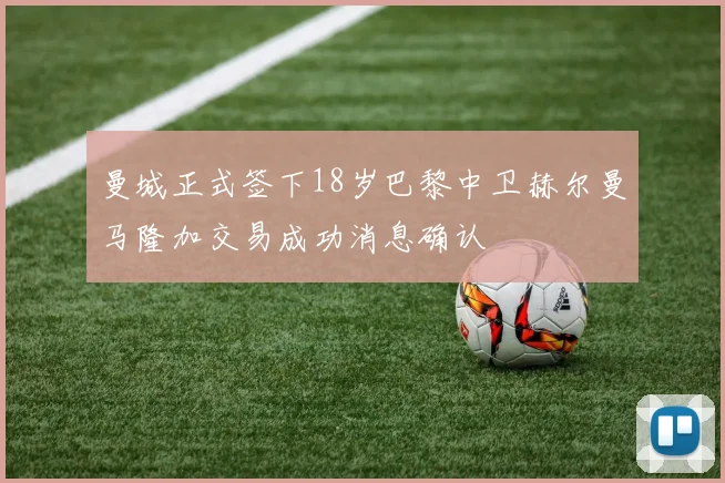 曼城正式签下18岁巴黎中卫赫尔曼马隆加交易成功消息确认