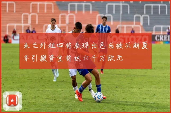 米兰外租四将表现出色或被买断夏季引援资金将达六千万欧元
