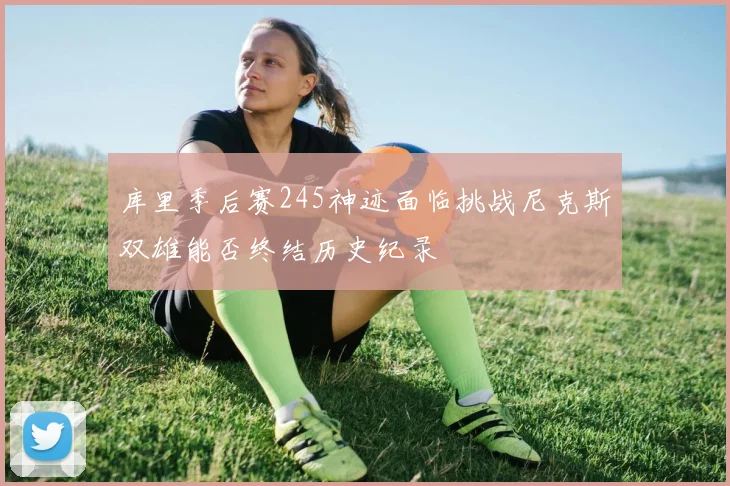 库里季后赛245神迹面临挑战尼克斯双雄能否终结历史纪录