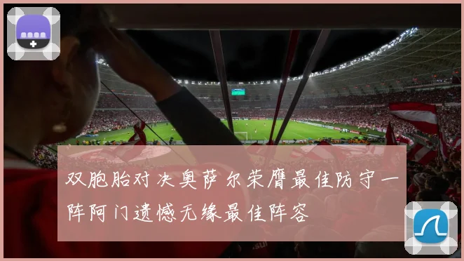 双胞胎对决奥萨尔荣膺最佳防守一阵阿门遗憾无缘最佳阵容