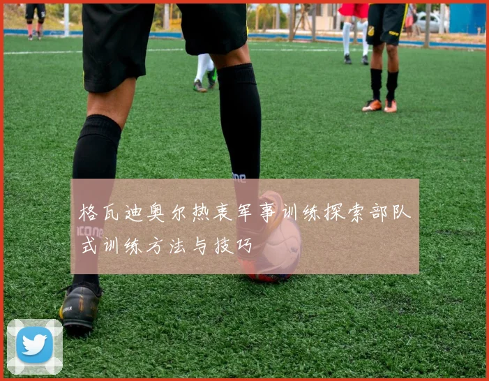 格瓦迪奥尔热衷军事训练探索部队式训练方法与技巧