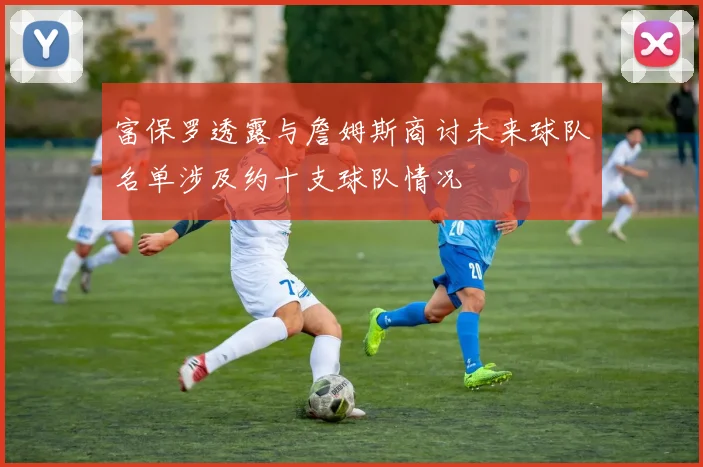 富保罗透露与詹姆斯商讨未来球队名单涉及约十支球队情况