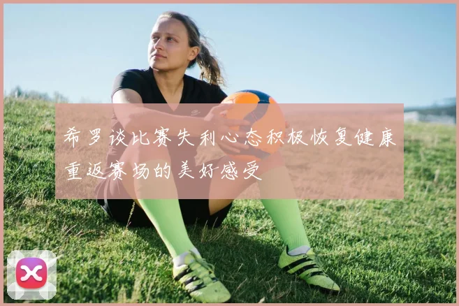 希罗谈比赛失利心态积极恢复健康重返赛场的美好感受